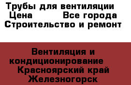 Трубы для вентиляции › Цена ­ 473 - Все города Строительство и ремонт » Вентиляция и кондиционирование   . Красноярский край,Железногорск г.